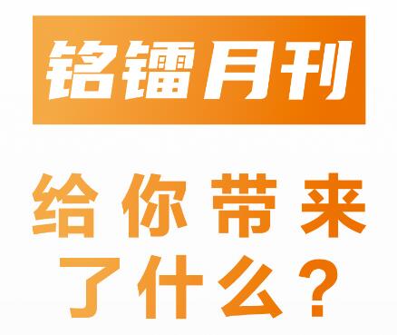 《 銘鐳月刊 》給你帶來(lái)了什么 ？